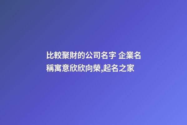 比較聚財的公司名字 企業名稱寓意欣欣向榮,起名之家-第1張-公司起名-玄機派